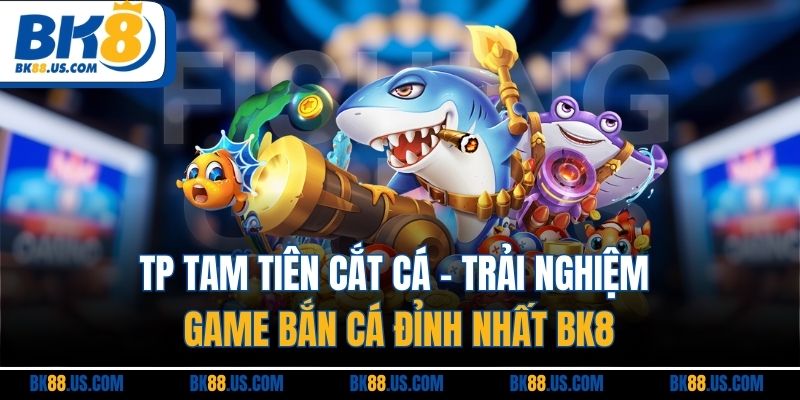 TP Tam Tiên Cắt Cá - Trải Nghiệm Game Bắn Cá Đỉnh Nhất BK8